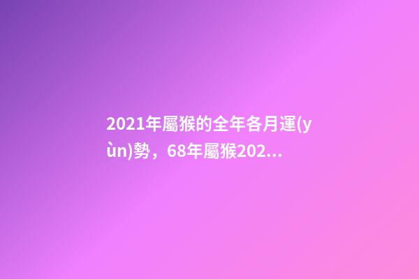 2021年屬猴的全年各月運(yùn)勢，68年屬猴2021年運(yùn)勢及運(yùn)程每月運(yùn)程 2021年屬猴人每月運(yùn)勢及運(yùn)程，80年屬猴男2021年運(yùn)勢每月運(yùn)勢